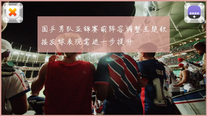 国乒男队亚锦赛前阵容调整王楚钦接发球表现需进一步提升