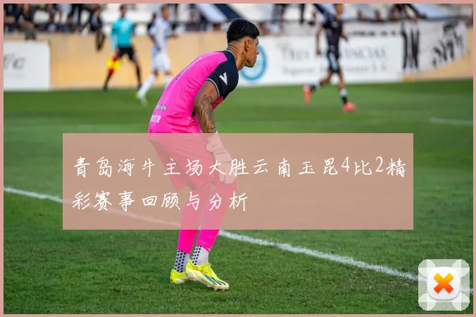 青岛海牛主场大胜云南玉昆4比2精彩赛事回顾与分析