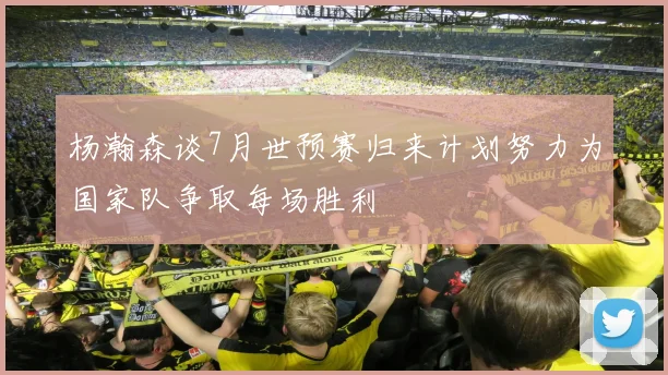 杨瀚森谈7月世预赛归来计划努力为国家队争取每场胜利