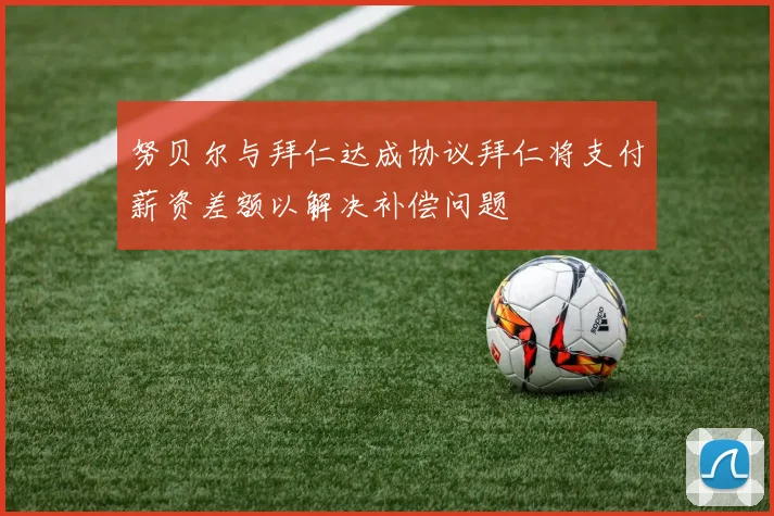 努贝尔与拜仁达成协议拜仁将支付薪资差额以解决补偿问题