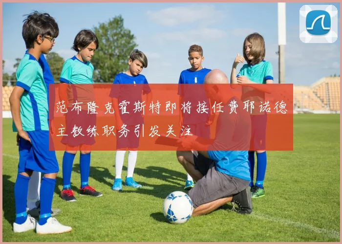 范布隆克霍斯特即将接任费耶诺德主教练职务引发关注