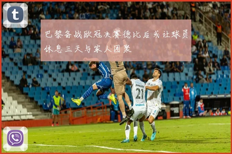 巴黎备战欧冠决赛德比后或让球员休息三天与家人团聚