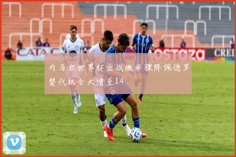 内马尔世界杯出战概率骤降佩德罗替代机会大增至14