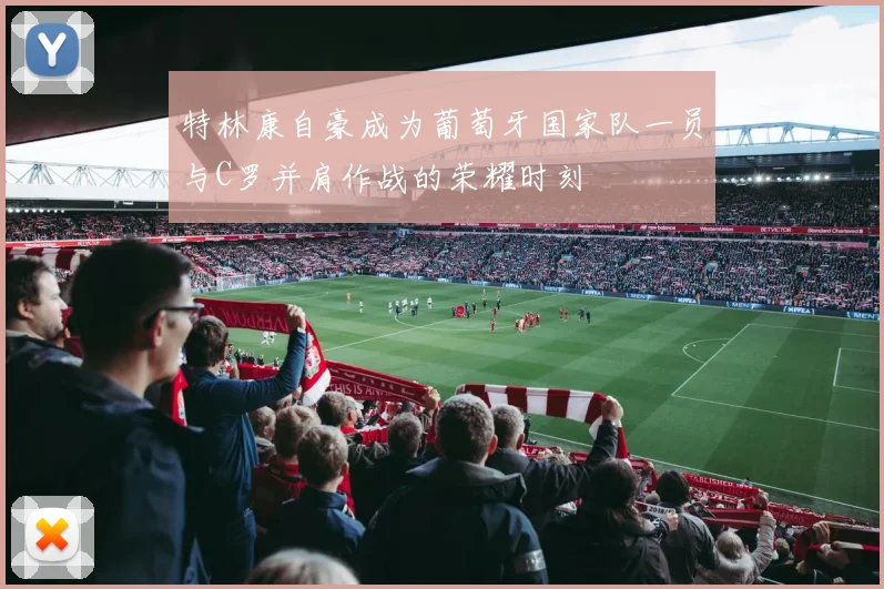 特林康自豪成为葡萄牙国家队一员与C罗并肩作战的荣耀时刻