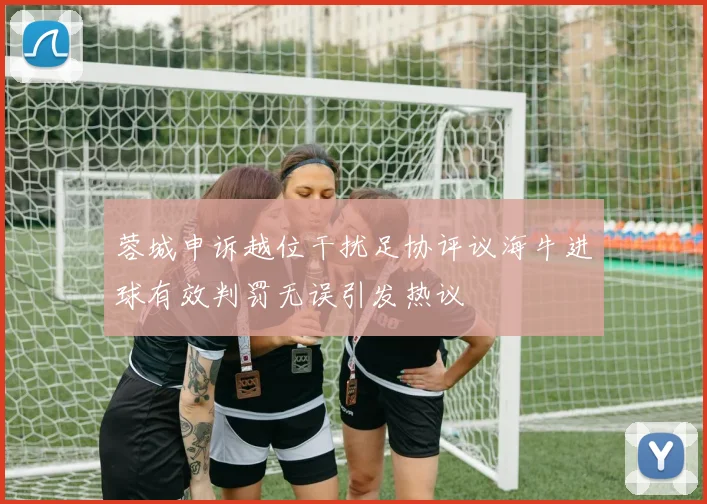 蓉城申诉越位干扰足协评议海牛进球有效判罚无误引发热议