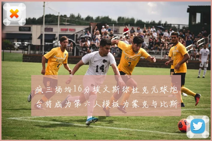 疯三场均16分埃文斯称杜克无球炮台将成为第六人模板为蒙克与比斯利