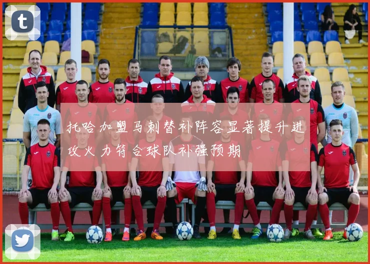 托哈加盟马刺替补阵容显著提升进攻火力符合球队补强预期