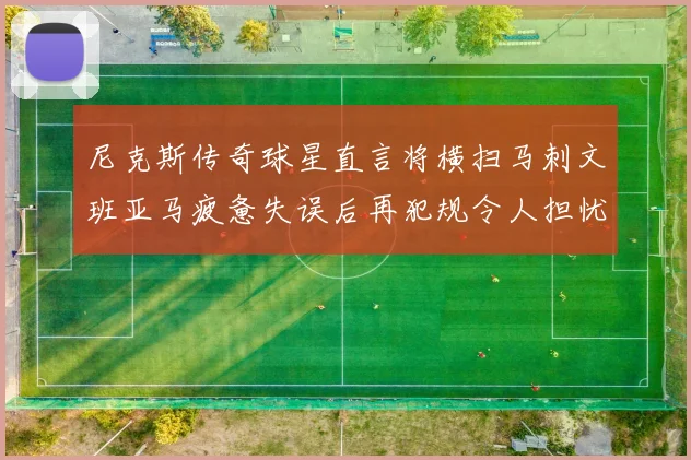 尼克斯传奇球星直言将横扫马刺文班亚马疲惫失误后再犯规令人担忧