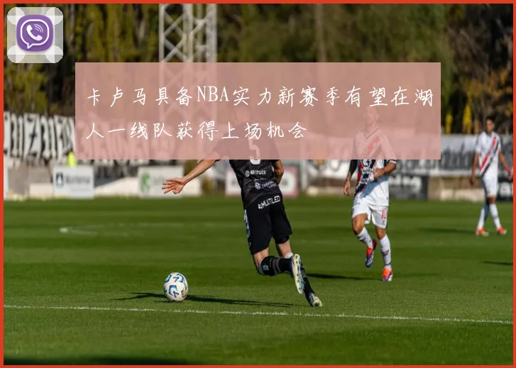 卡卢马具备NBA实力新赛季有望在湖人一线队获得上场机会
