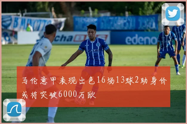 马伦意甲表现出色16场13球2助身价或将突破6000万欧