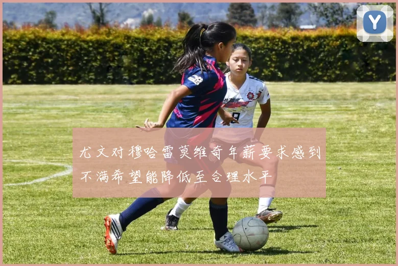 尤文对穆哈雷莫维奇年薪要求感到不满希望能降低至合理水平