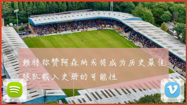 赖特称赞阿森纳或将成为历史最佳球队载入史册的可能性
