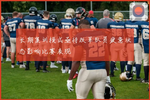 长期集训模式亟待改革队员疲惫状态影响比赛表现