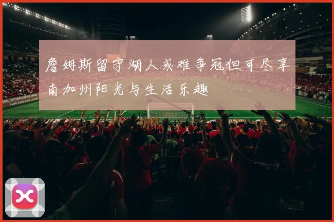 詹姆斯留守湖人或难争冠但可尽享南加州阳光与生活乐趣