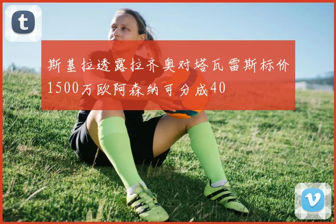 斯基拉透露拉齐奥对塔瓦雷斯标价1500万欧阿森纳可分成40