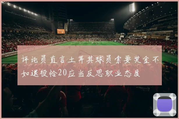 评论员直言土耳其球员索要奖金不如退役恰20应当反思职业态度