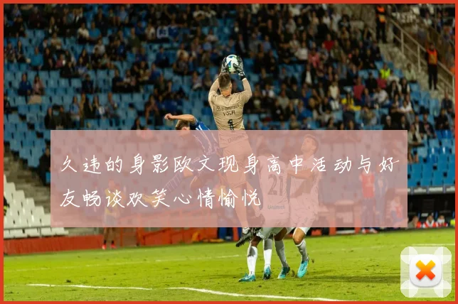 久违的身影欧文现身高中活动与好友畅谈欢笑心情愉悦