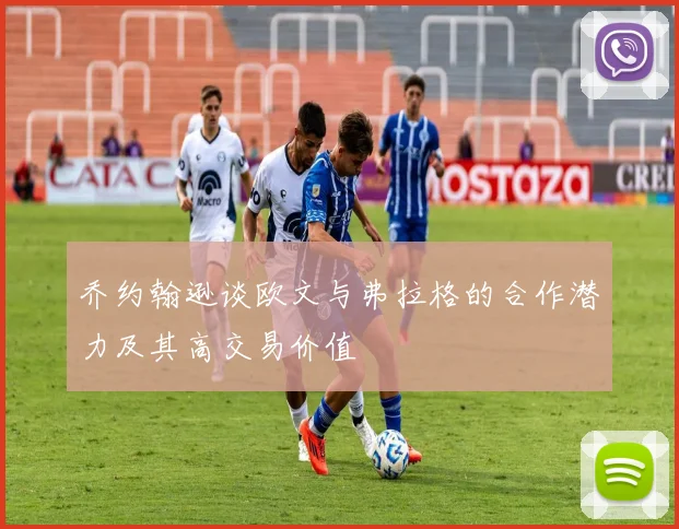 乔约翰逊谈欧文与弗拉格的合作潜力及其高交易价值