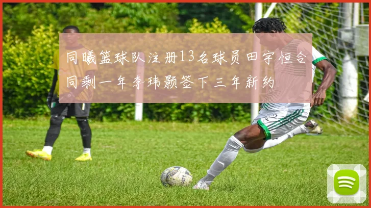 同曦篮球队注册13名球员田宇恒合同剩一年李玮颢签下三年新约