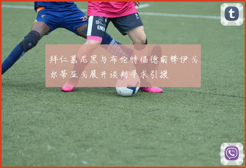 拜仁慕尼黑与布伦特福德前锋伊戈尔蒂亚戈展开谈判寻求引援
