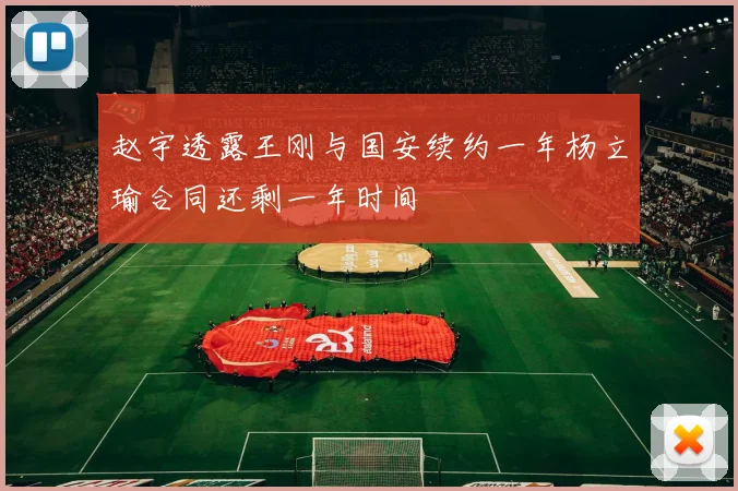 赵宇透露王刚与国安续约一年杨立瑜合同还剩一年时间