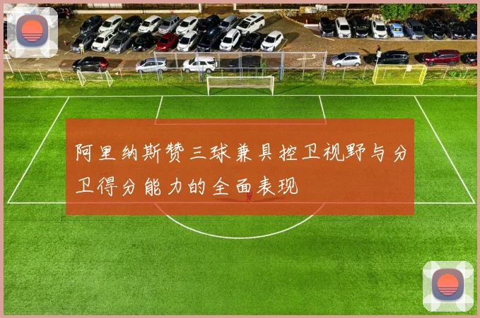 阿里纳斯赞三球兼具控卫视野与分卫得分能力的全面表现