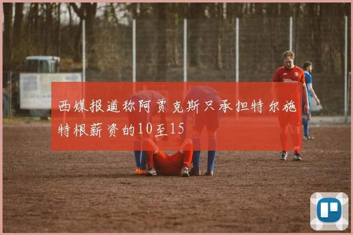 西媒报道称阿贾克斯只承担特尔施特根薪资的10至15