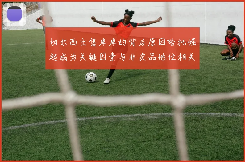 切尔西出售库库的背后原因哈托崛起成为关键因素与非卖品地位相关