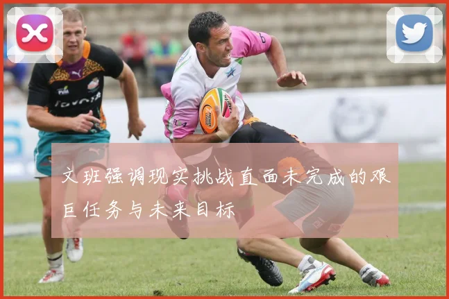 文班强调现实挑战直面未完成的艰巨任务与未来目标
