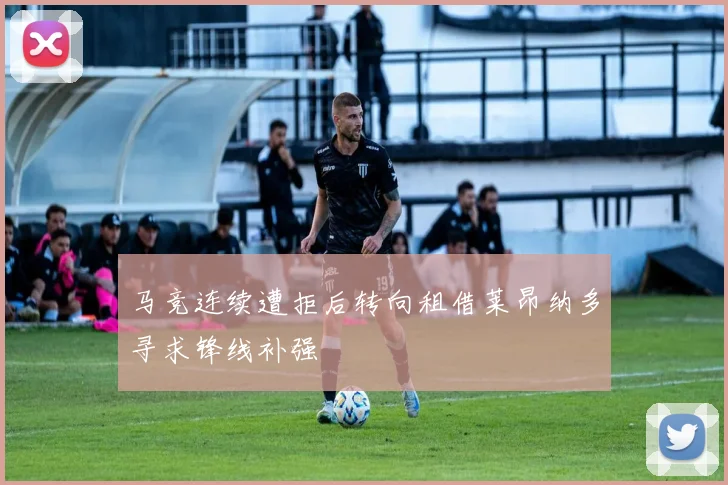 马竞连续遭拒后转向租借莱昂纳多寻求锋线补强