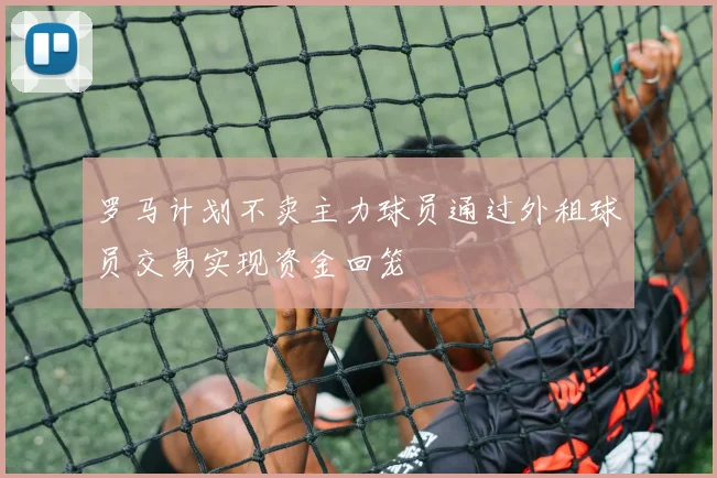 罗马计划不卖主力球员通过外租球员交易实现资金回笼