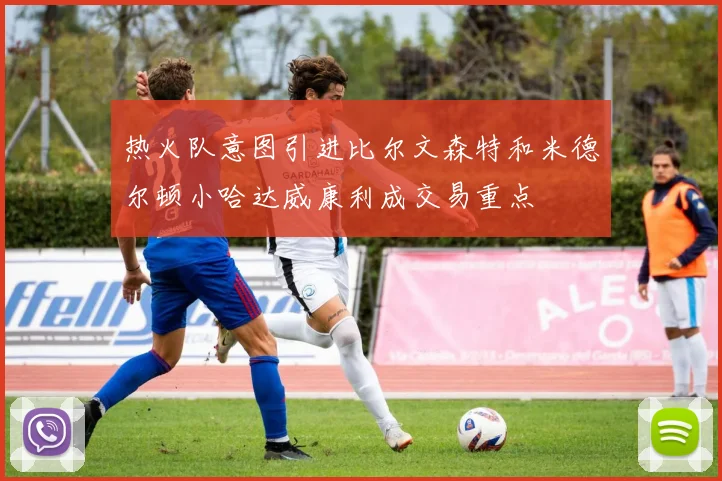 热火队意图引进比尔文森特和米德尔顿小哈达威康利成交易重点