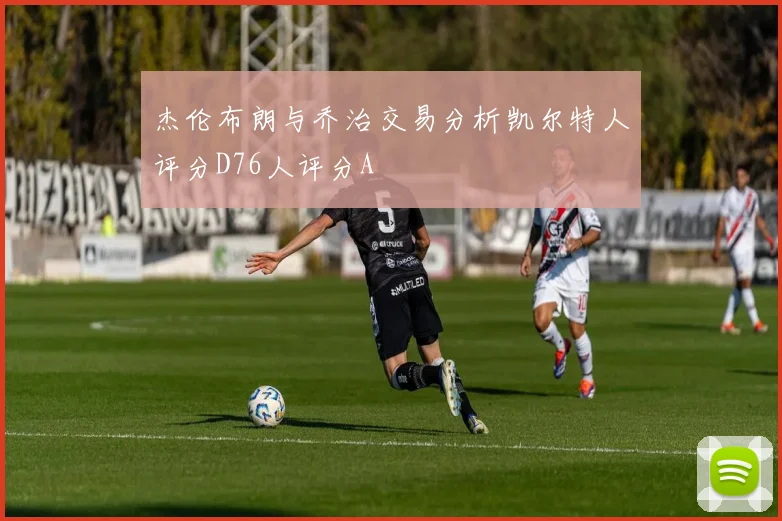 杰伦布朗与乔治交易分析凯尔特人评分D76人评分A
