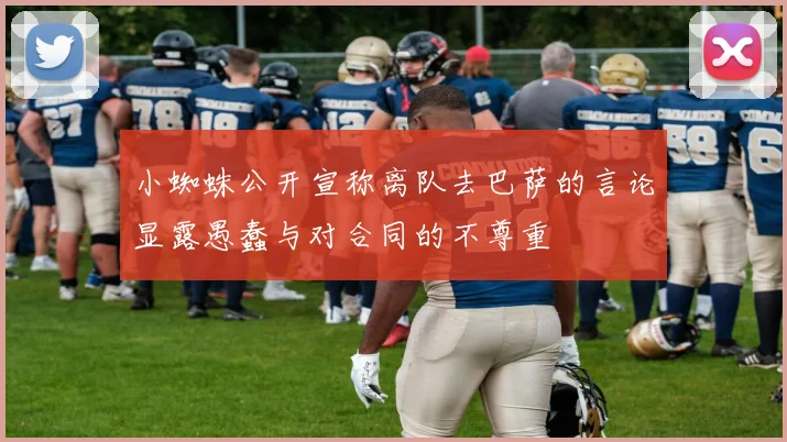 小蜘蛛公开宣称离队去巴萨的言论显露愚蠢与对合同的不尊重