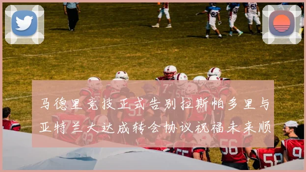 马德里竞技正式告别拉斯帕多里与亚特兰大达成转会协议祝福未来顺利