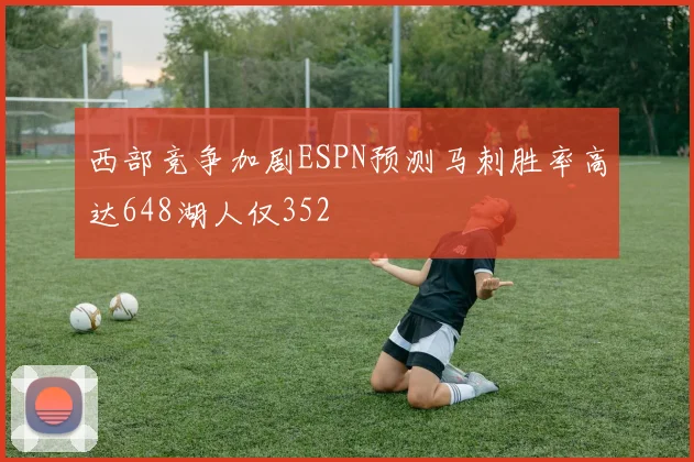 西部竞争加剧ESPN预测马刺胜率高达648湖人仅352