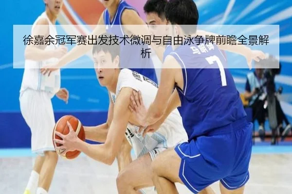 徐嘉余冠军赛出发技术微调与自由泳争牌前瞻全景解析